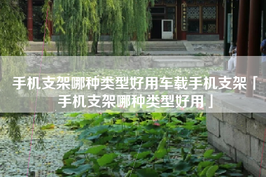 手机支架哪种类型好用车载手机支架「手机支架哪种类型好用」