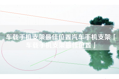 车载手机支架最佳位置汽车手机支架「车载手机支架最佳位置」