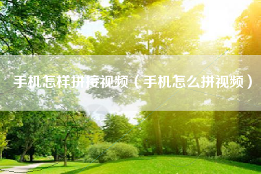 手机怎样拼接视频(手机怎么拼视频)
