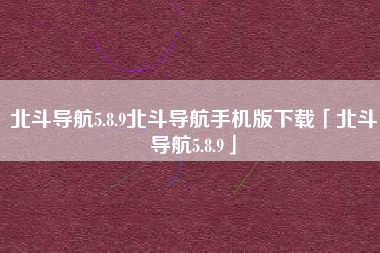 北斗导航5.8.9北斗导航手机版下载「北斗导航5.8.9」