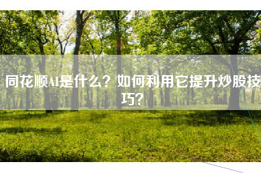同花顺AI是什么?如何利用它提升炒股技巧?